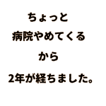 「ちょっと病院やめてくる」から2年が過ぎました。3年目突入です！