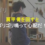 肩甲骨を回すとゴリゴリ鳴って心配！その原因と弊害を教えます！